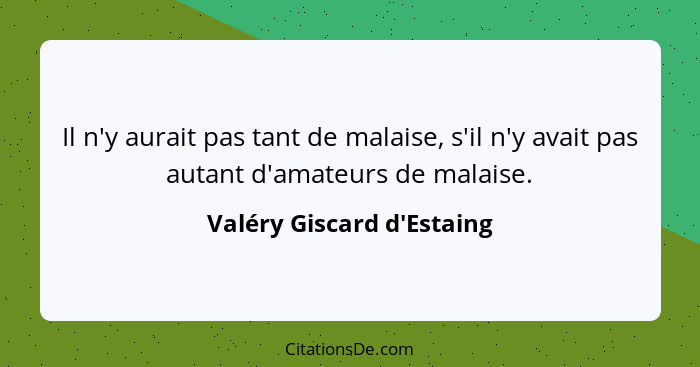 Il n'y aurait pas tant de malaise, s'il n'y avait pas autant d'amateurs de malaise.... - Valéry Giscard d'Estaing