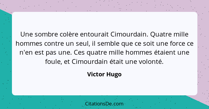 Une sombre colère entourait Cimourdain. Quatre mille hommes contre un seul, il semble que ce soit une force ce n'en est pas une. Ces qua... - Victor Hugo