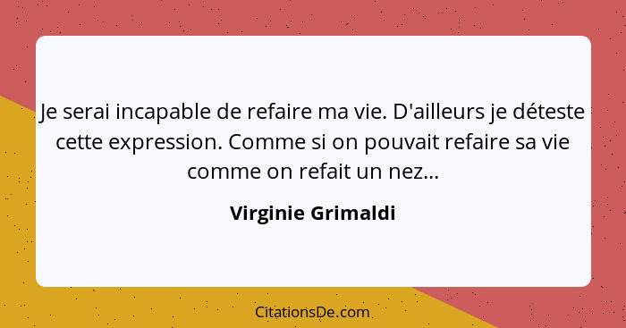 Je serai incapable de refaire ma vie. D'ailleurs je déteste cette expression. Comme si on pouvait refaire sa vie comme on refait u... - Virginie Grimaldi