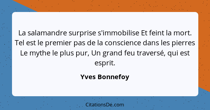 La salamandre surprise s'immobilise Et feint la mort. Tel est le premier pas de la conscience dans les pierres Le mythe le plus pur, U... - Yves Bonnefoy