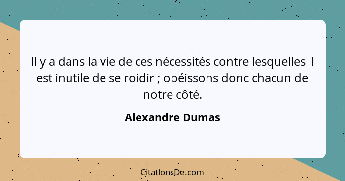 Il y a dans la vie de ces nécessités contre lesquelles il est inutile de se roidir ; obéissons donc chacun de notre côté.... - Alexandre Dumas