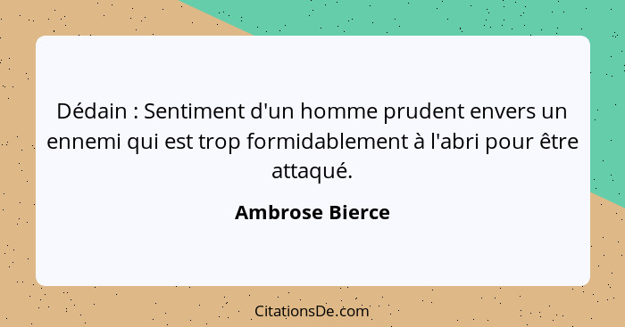 Dédain : Sentiment d'un homme prudent envers un ennemi qui est trop formidablement à l'abri pour être attaqué.... - Ambrose Bierce