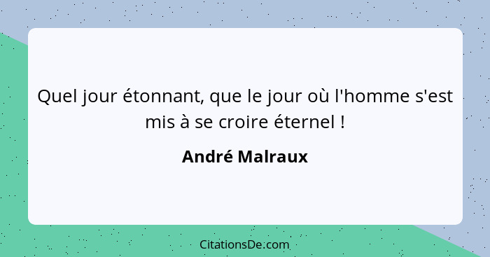 Quel jour étonnant, que le jour où l'homme s'est mis à se croire éternel !... - André Malraux