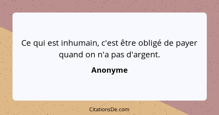 Ce qui est inhumain, c'est être obligé de payer quand on n'a pas d'argent.... - Anonyme