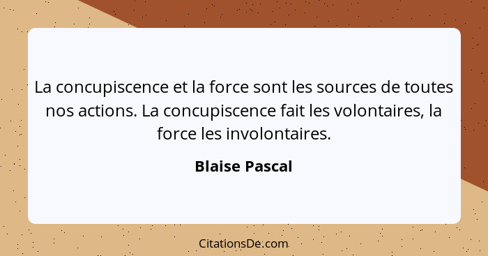 La concupiscence et la force sont les sources de toutes nos actions. La concupiscence fait les volontaires, la force les involontaires... - Blaise Pascal