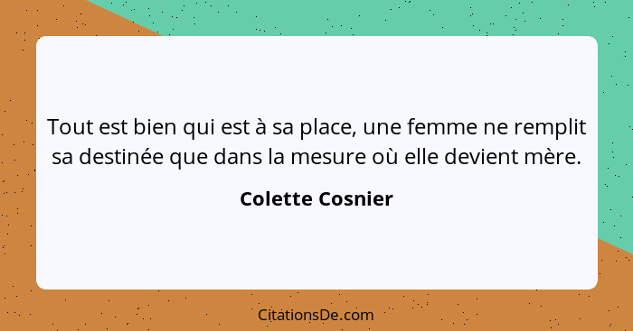 Tout est bien qui est à sa place, une femme ne remplit sa destinée que dans la mesure où elle devient mère.... - Colette Cosnier