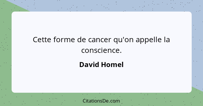Cette forme de cancer qu'on appelle la conscience.... - David Homel