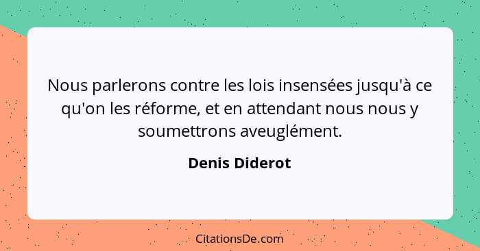 Nous parlerons contre les lois insensées jusqu'à ce qu'on les réforme, et en attendant nous nous y soumettrons aveuglément.... - Denis Diderot