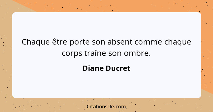 Chaque être porte son absent comme chaque corps traîne son ombre.... - Diane Ducret