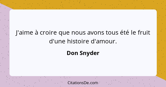 J'aime à croire que nous avons tous été le fruit d'une histoire d'amour.... - Don Snyder