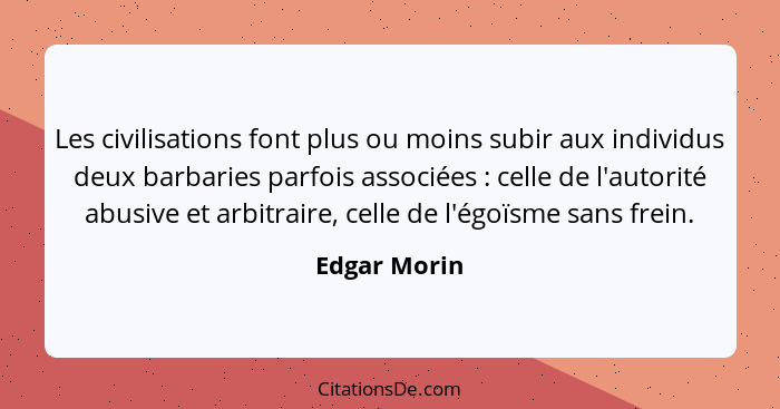 Les civilisations font plus ou moins subir aux individus deux barbaries parfois associées : celle de l'autorité abusive et arbitrai... - Edgar Morin