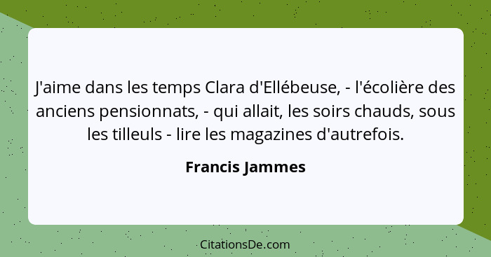 J'aime dans les temps Clara d'Ellébeuse, - l'écolière des anciens pensionnats, - qui allait, les soirs chauds, sous les tilleuls - li... - Francis Jammes