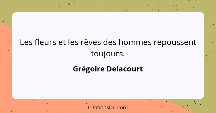 Les fleurs et les rêves des hommes repoussent toujours.... - Grégoire Delacourt