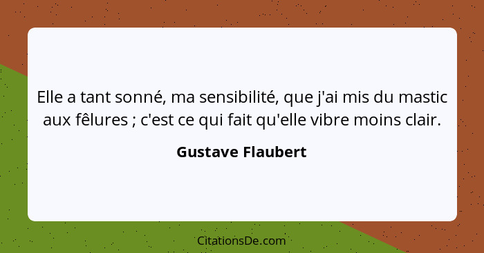 Elle a tant sonné, ma sensibilité, que j'ai mis du mastic aux fêlures ; c'est ce qui fait qu'elle vibre moins clair.... - Gustave Flaubert