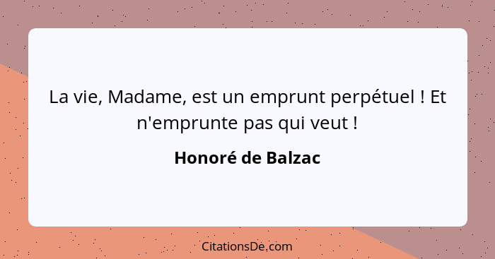 La vie, Madame, est un emprunt perpétuel ! Et n'emprunte pas qui veut !... - Honoré de Balzac