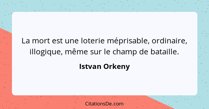 La mort est une loterie méprisable, ordinaire, illogique, même sur le champ de bataille.... - Istvan Orkeny