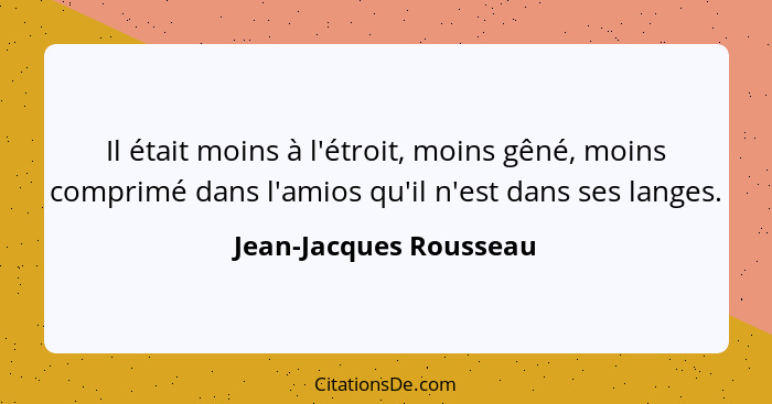 Il était moins à l'étroit, moins gêné, moins comprimé dans l'amios qu'il n'est dans ses langes.... - Jean-Jacques Rousseau