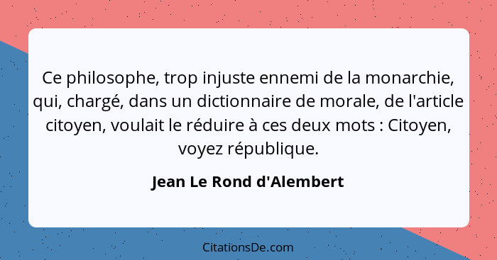 Ce philosophe, trop injuste ennemi de la monarchie, qui, chargé, dans un dictionnaire de morale, de l'article citoyen, v... - Jean Le Rond d'Alembert