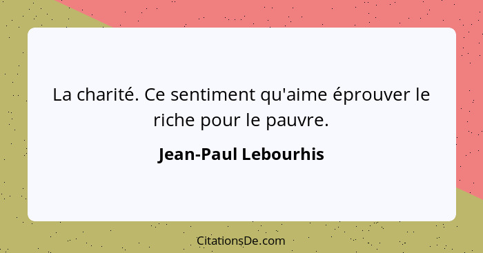 La charité. Ce sentiment qu'aime éprouver le riche pour le pauvre.... - Jean-Paul Lebourhis