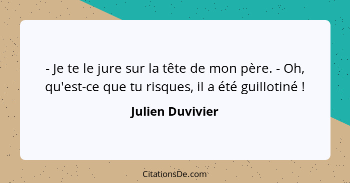 - Je te le jure sur la tête de mon père. - Oh, qu'est-ce que tu risques, il a été guillotiné !... - Julien Duvivier