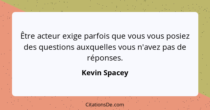 Être acteur exige parfois que vous vous posiez des questions auxquelles vous n'avez pas de réponses.... - Kevin Spacey