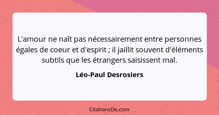 L'amour ne naît pas nécessairement entre personnes égales de coeur et d'esprit ; il jaillit souvent d'éléments subtils que... - Léo-Paul Desrosiers