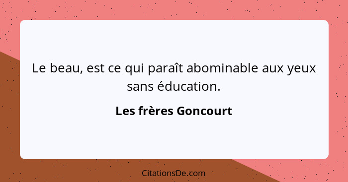 Le beau, est ce qui paraît abominable aux yeux sans éducation.... - Les frères Goncourt