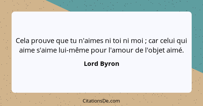 Cela prouve que tu n'aimes ni toi ni moi ; car celui qui aime s'aime lui-même pour l'amour de l'objet aimé.... - Lord Byron