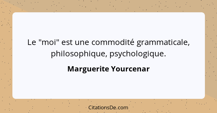 Le "moi" est une commodité grammaticale, philosophique, psychologique.... - Marguerite Yourcenar