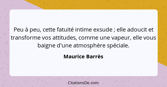 Peu à peu, cette fatuité intime exsude ; elle adoucit et transforme vos attitudes, comme une vapeur, elle vous baigne d'une atmo... - Maurice Barrès