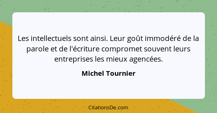 Les intellectuels sont ainsi. Leur goût immodéré de la parole et de l'écriture compromet souvent leurs entreprises les mieux agencée... - Michel Tournier