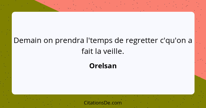 Demain on prendra l'temps de regretter c'qu'on a fait la veille.... - Orelsan