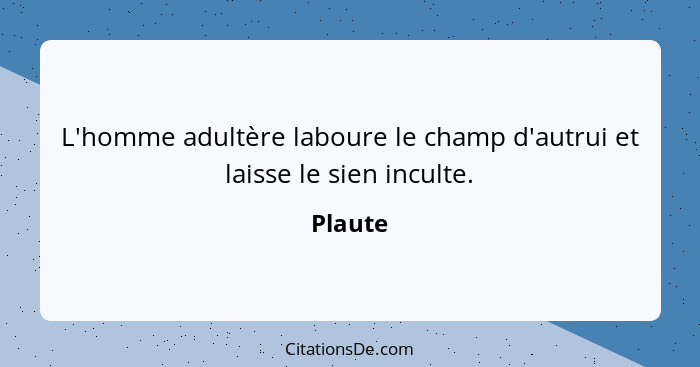 L'homme adultère laboure le champ d'autrui et laisse le sien inculte.... - Plaute