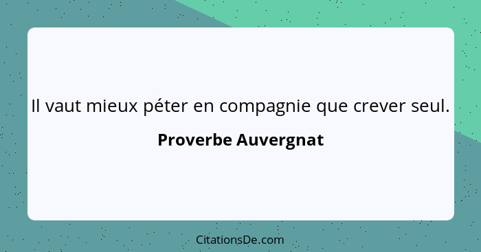 Il vaut mieux péter en compagnie que crever seul.... - Proverbe Auvergnat