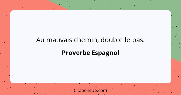 Au mauvais chemin, double le pas.... - Proverbe Espagnol