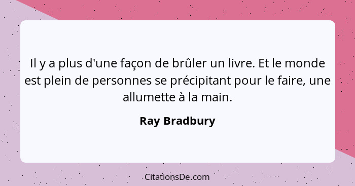 Il y a plus d'une façon de brûler un livre. Et le monde est plein de personnes se précipitant pour le faire, une allumette à la main.... - Ray Bradbury