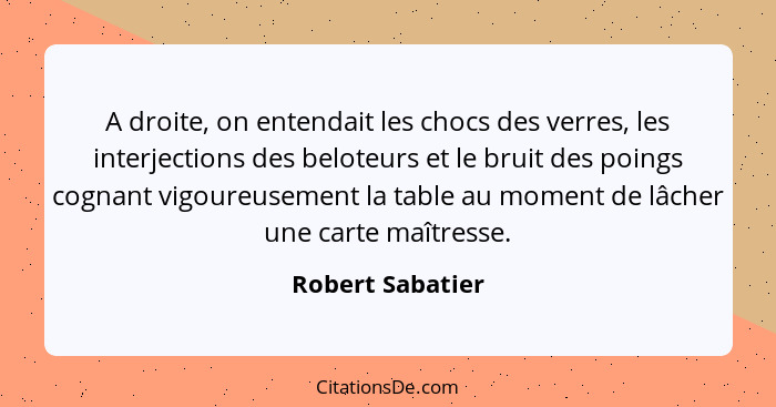 A droite, on entendait les chocs des verres, les interjections des beloteurs et le bruit des poings cognant vigoureusement la table... - Robert Sabatier