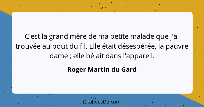 C'est la grand'mère de ma petite malade que j'ai trouvée au bout du fil. Elle était désespérée, la pauvre dame ; elle bêla... - Roger Martin du Gard