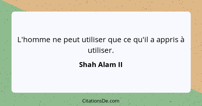 L'homme ne peut utiliser que ce qu'il a appris à utiliser.... - Shah Alam II