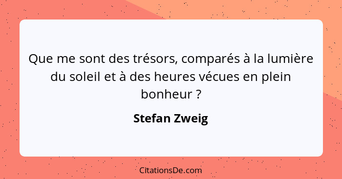 Que me sont des trésors, comparés à la lumière du soleil et à des heures vécues en plein bonheur ?... - Stefan Zweig