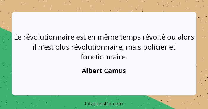 Le révolutionnaire est en même temps révolté ou alors il n'est plus révolutionnaire, mais policier et fonctionnaire.... - Albert Camus