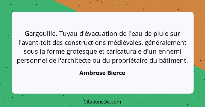 Gargouille. Tuyau d'évacuation de l'eau de pluie sur l'avant-toit des constructions médiévales, généralement sous la forme grotesque... - Ambrose Bierce