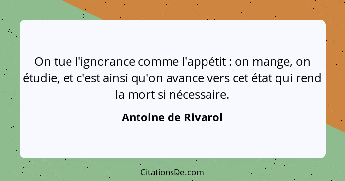 On tue l'ignorance comme l'appétit : on mange, on étudie, et c'est ainsi qu'on avance vers cet état qui rend la mort si néce... - Antoine de Rivarol