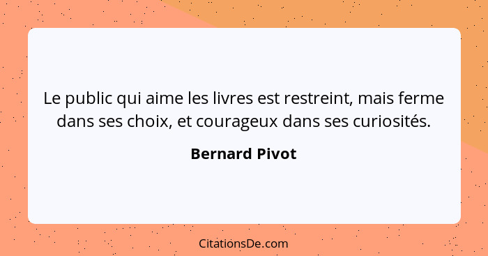 Le public qui aime les livres est restreint, mais ferme dans ses choix, et courageux dans ses curiosités.... - Bernard Pivot
