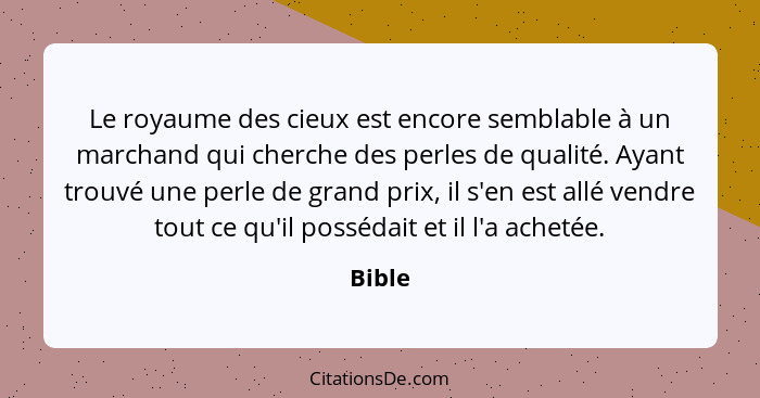 Le royaume des cieux est encore semblable à un marchand qui cherche des perles de qualité. Ayant trouvé une perle de grand prix, il s'en est a... - Bible