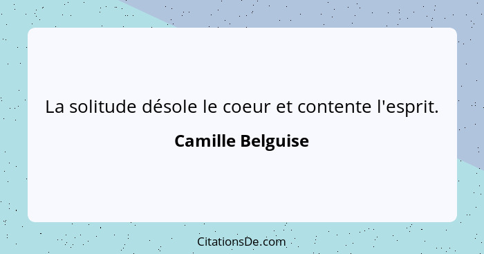 La solitude désole le coeur et contente l'esprit.... - Camille Belguise