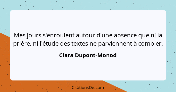 Mes jours s'enroulent autour d'une absence que ni la prière, ni l'étude des textes ne parviennent à combler.... - Clara Dupont-Monod