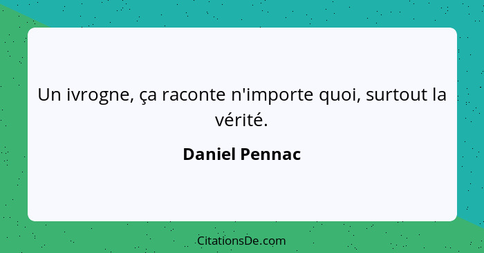 Un ivrogne, ça raconte n'importe quoi, surtout la vérité.... - Daniel Pennac