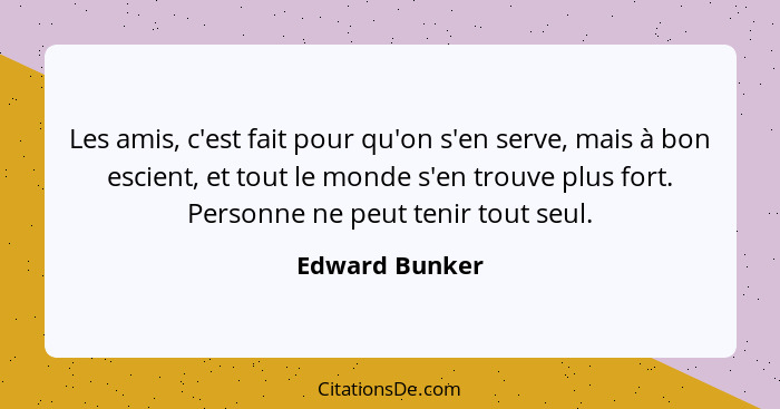 Les amis, c'est fait pour qu'on s'en serve, mais à bon escient, et tout le monde s'en trouve plus fort. Personne ne peut tenir tout se... - Edward Bunker