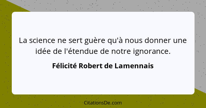 La science ne sert guère qu'à nous donner une idée de l'étendue de notre ignorance.... - Félicité Robert de Lamennais